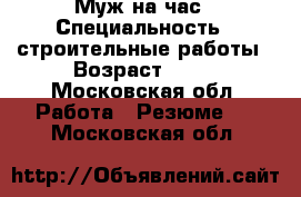 Муж на час › Специальность ­ строительные работы › Возраст ­ 24 - Московская обл. Работа » Резюме   . Московская обл.